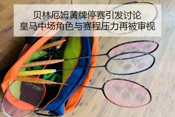 贝林厄姆黄牌停赛引发讨论 皇马中场角色与赛程压力再被审视