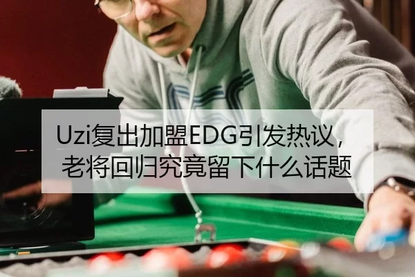 Uzi复出加盟EDG引发热议，老将回归究竟留下什么话题